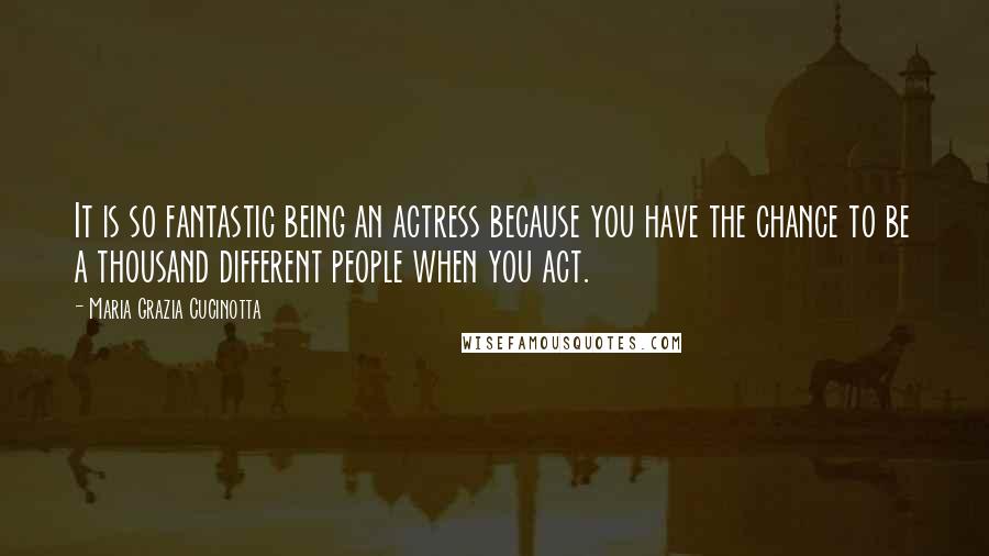Maria Grazia Cucinotta Quotes: It is so fantastic being an actress because you have the chance to be a thousand different people when you act.