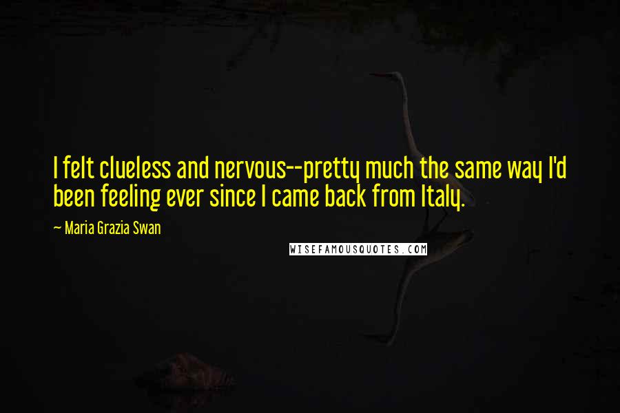 Maria Grazia Swan Quotes: I felt clueless and nervous--pretty much the same way I'd been feeling ever since I came back from Italy.