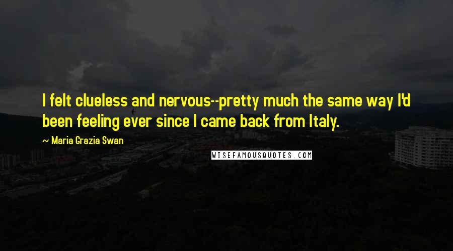 Maria Grazia Swan Quotes: I felt clueless and nervous--pretty much the same way I'd been feeling ever since I came back from Italy.