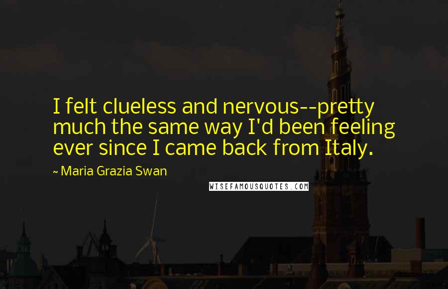 Maria Grazia Swan Quotes: I felt clueless and nervous--pretty much the same way I'd been feeling ever since I came back from Italy.