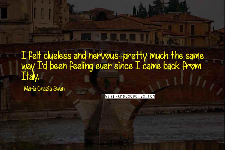 Maria Grazia Swan Quotes: I felt clueless and nervous--pretty much the same way I'd been feeling ever since I came back from Italy.