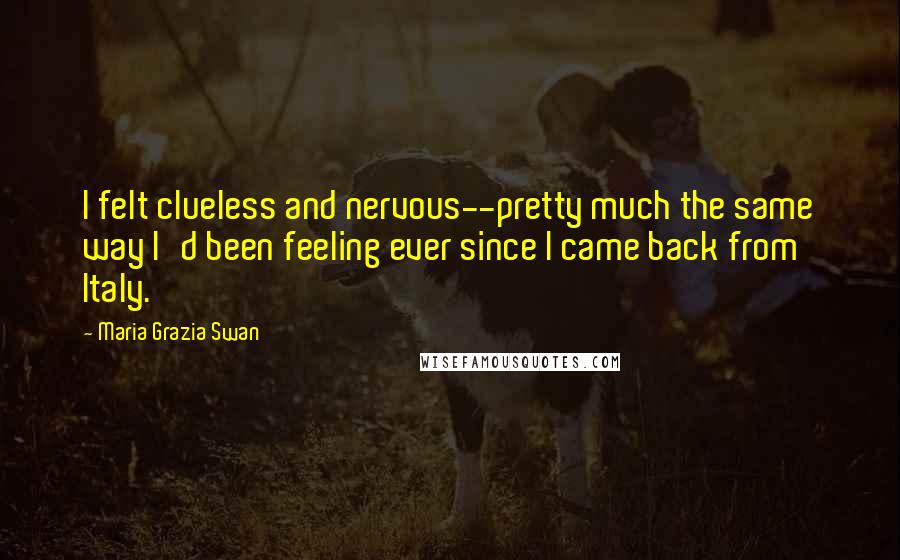 Maria Grazia Swan Quotes: I felt clueless and nervous--pretty much the same way I'd been feeling ever since I came back from Italy.