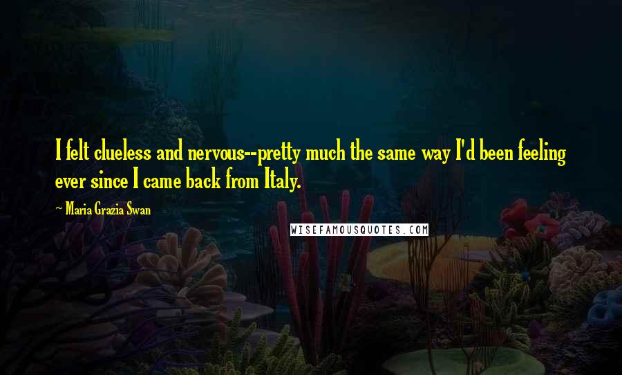 Maria Grazia Swan Quotes: I felt clueless and nervous--pretty much the same way I'd been feeling ever since I came back from Italy.