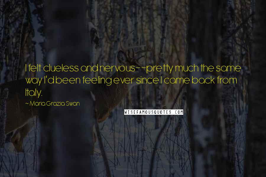 Maria Grazia Swan Quotes: I felt clueless and nervous--pretty much the same way I'd been feeling ever since I came back from Italy.