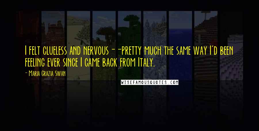 Maria Grazia Swan Quotes: I felt clueless and nervous--pretty much the same way I'd been feeling ever since I came back from Italy.