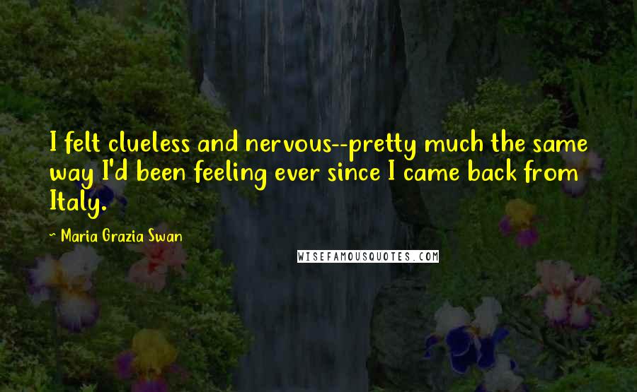 Maria Grazia Swan Quotes: I felt clueless and nervous--pretty much the same way I'd been feeling ever since I came back from Italy.