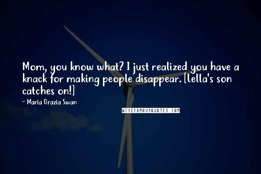 Maria Grazia Swan Quotes: Mom, you know what? I just realized you have a knack for making people disappear. [Lella's son catches on!]