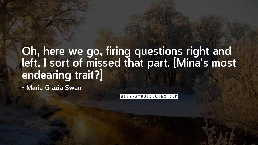 Maria Grazia Swan Quotes: Oh, here we go, firing questions right and left. I sort of missed that part. [Mina's most endearing trait?]