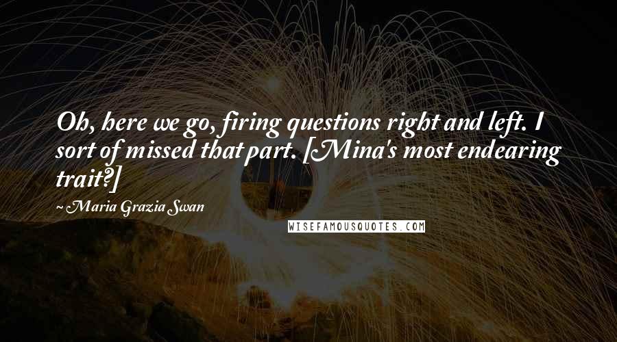 Maria Grazia Swan Quotes: Oh, here we go, firing questions right and left. I sort of missed that part. [Mina's most endearing trait?]