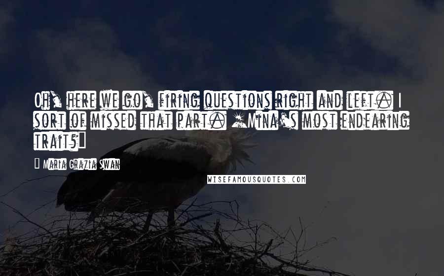 Maria Grazia Swan Quotes: Oh, here we go, firing questions right and left. I sort of missed that part. [Mina's most endearing trait?]