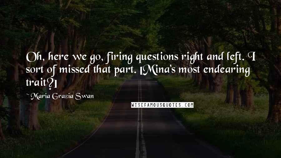 Maria Grazia Swan Quotes: Oh, here we go, firing questions right and left. I sort of missed that part. [Mina's most endearing trait?]