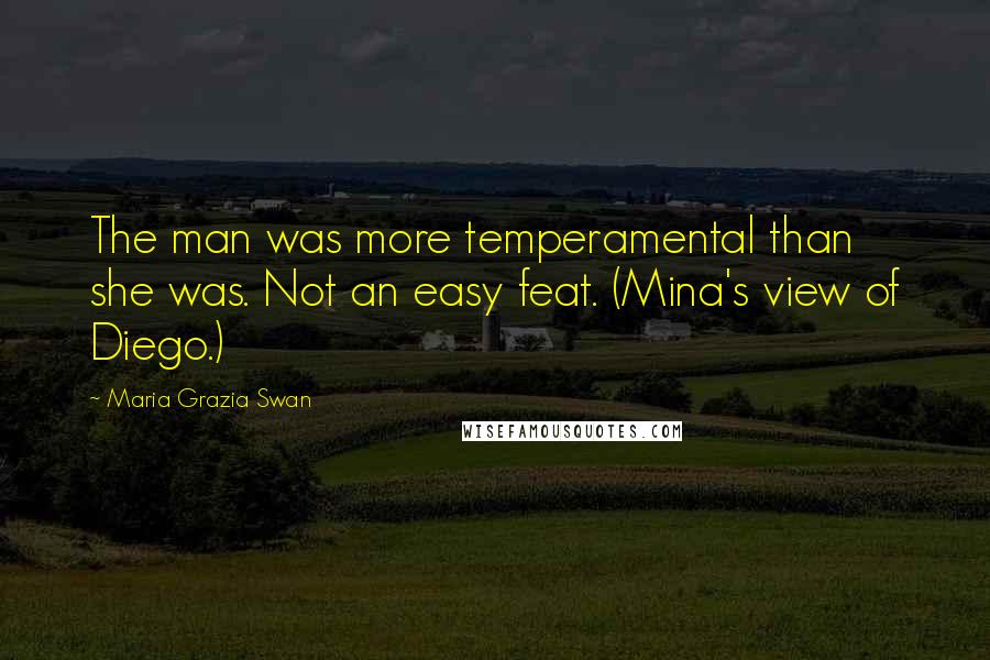 Maria Grazia Swan Quotes: The man was more temperamental than she was. Not an easy feat. (Mina's view of Diego.)