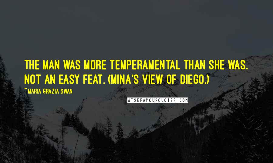 Maria Grazia Swan Quotes: The man was more temperamental than she was. Not an easy feat. (Mina's view of Diego.)