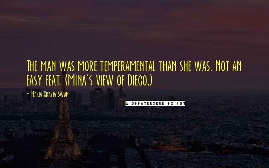 Maria Grazia Swan Quotes: The man was more temperamental than she was. Not an easy feat. (Mina's view of Diego.)