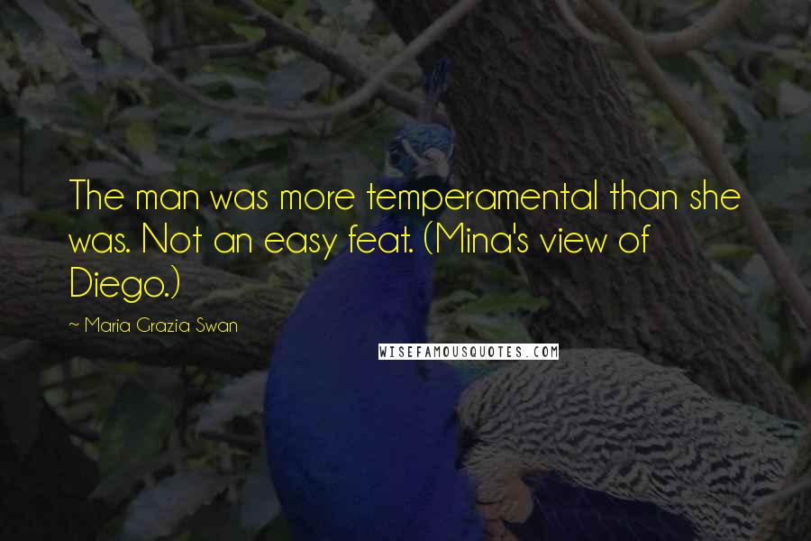 Maria Grazia Swan Quotes: The man was more temperamental than she was. Not an easy feat. (Mina's view of Diego.)