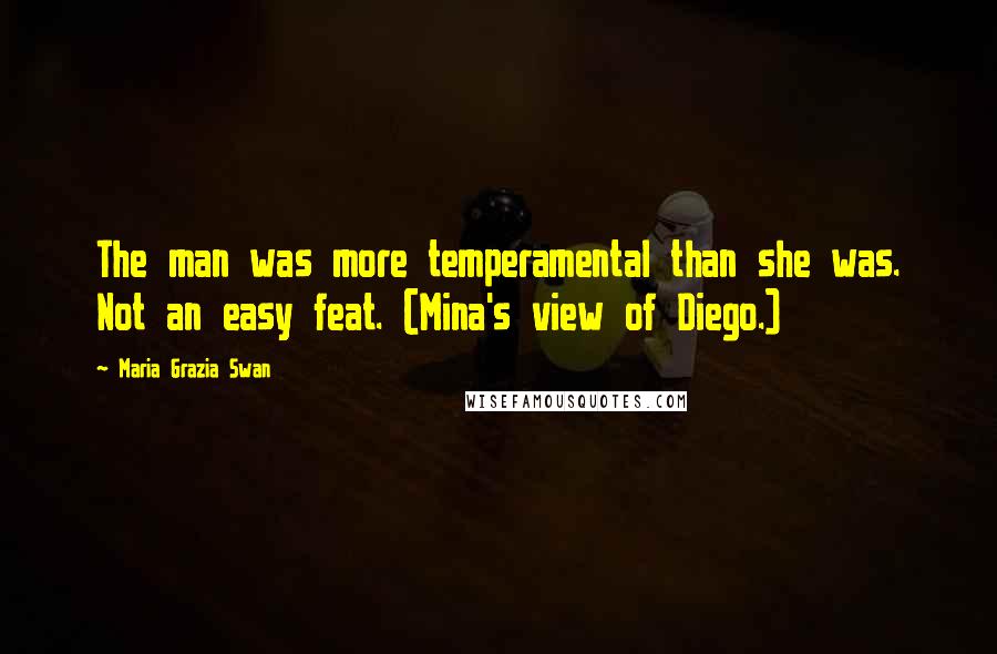 Maria Grazia Swan Quotes: The man was more temperamental than she was. Not an easy feat. (Mina's view of Diego.)