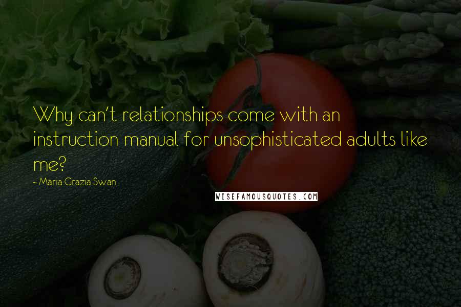 Maria Grazia Swan Quotes: Why can't relationships come with an instruction manual for unsophisticated adults like me?