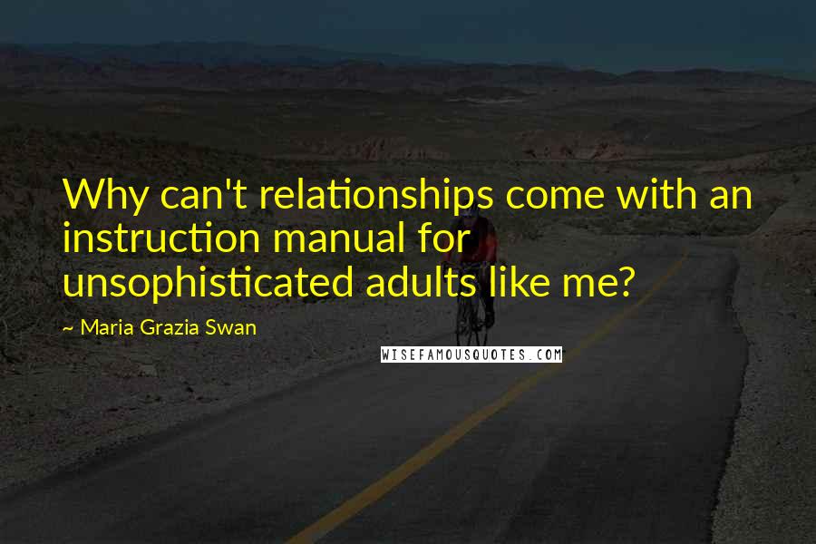 Maria Grazia Swan Quotes: Why can't relationships come with an instruction manual for unsophisticated adults like me?