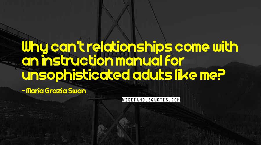 Maria Grazia Swan Quotes: Why can't relationships come with an instruction manual for unsophisticated adults like me?