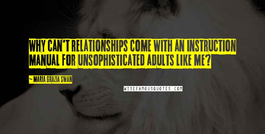 Maria Grazia Swan Quotes: Why can't relationships come with an instruction manual for unsophisticated adults like me?