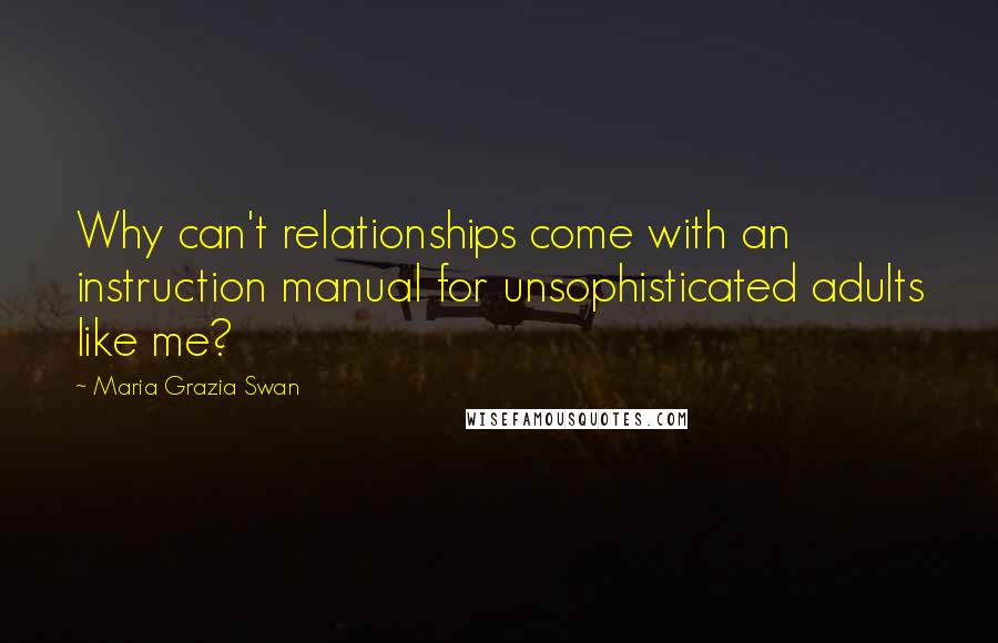 Maria Grazia Swan Quotes: Why can't relationships come with an instruction manual for unsophisticated adults like me?