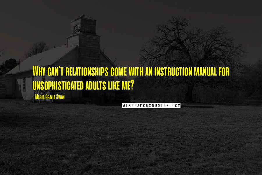 Maria Grazia Swan Quotes: Why can't relationships come with an instruction manual for unsophisticated adults like me?
