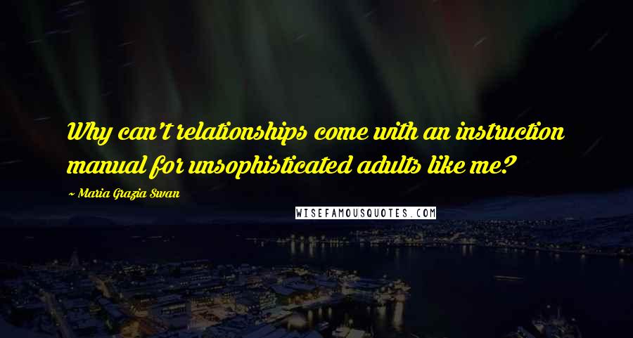 Maria Grazia Swan Quotes: Why can't relationships come with an instruction manual for unsophisticated adults like me?