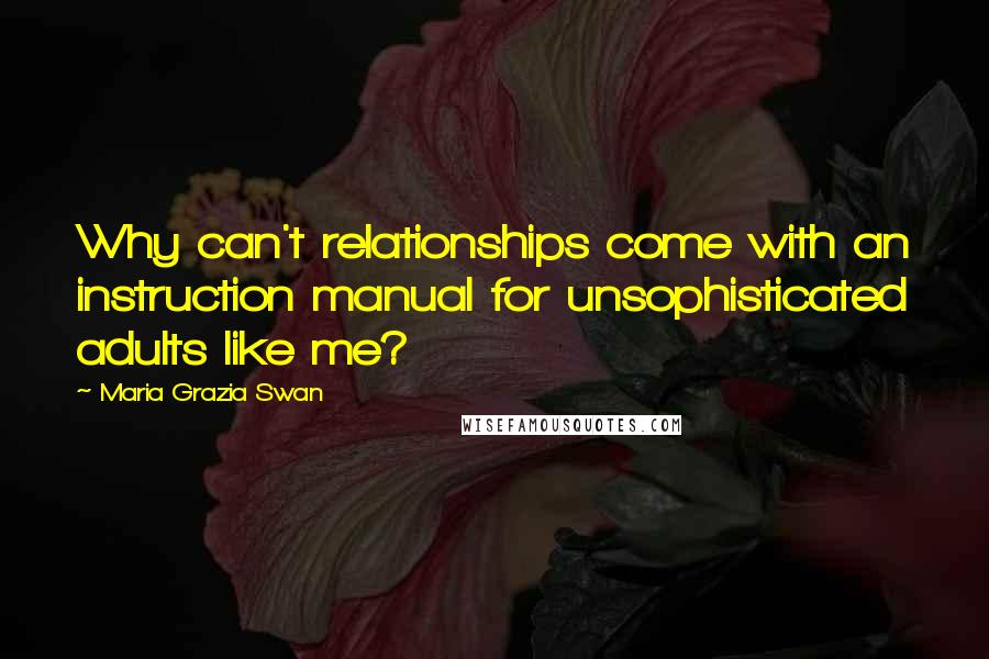 Maria Grazia Swan Quotes: Why can't relationships come with an instruction manual for unsophisticated adults like me?