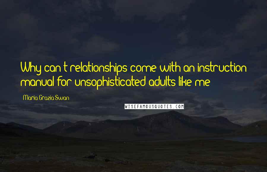 Maria Grazia Swan Quotes: Why can't relationships come with an instruction manual for unsophisticated adults like me?