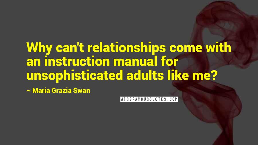 Maria Grazia Swan Quotes: Why can't relationships come with an instruction manual for unsophisticated adults like me?