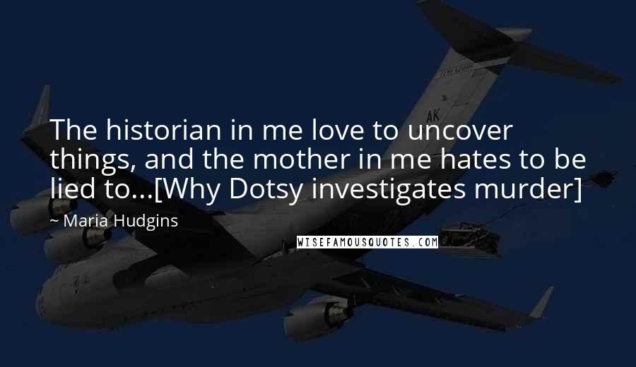 Maria Hudgins Quotes: The historian in me love to uncover things, and the mother in me hates to be lied to...[Why Dotsy investigates murder]