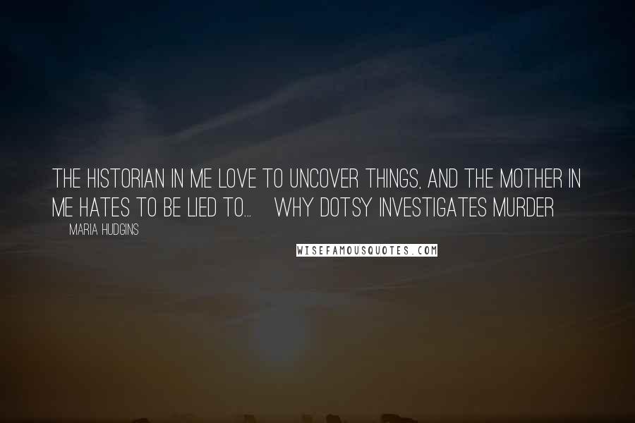 Maria Hudgins Quotes: The historian in me love to uncover things, and the mother in me hates to be lied to...[Why Dotsy investigates murder]