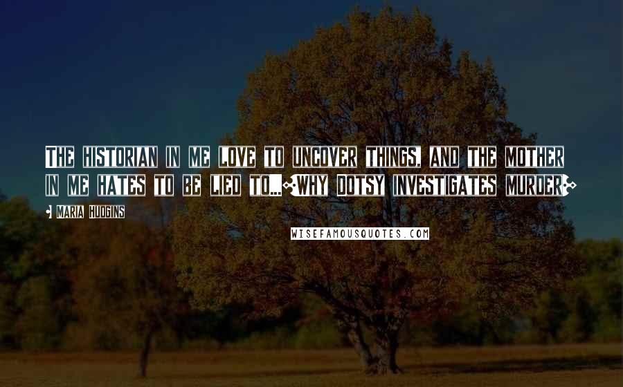 Maria Hudgins Quotes: The historian in me love to uncover things, and the mother in me hates to be lied to...[Why Dotsy investigates murder]