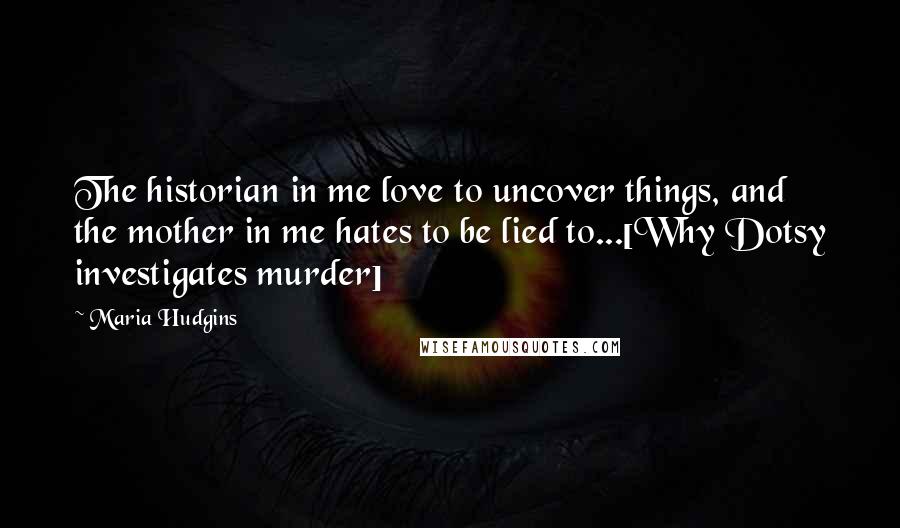 Maria Hudgins Quotes: The historian in me love to uncover things, and the mother in me hates to be lied to...[Why Dotsy investigates murder]