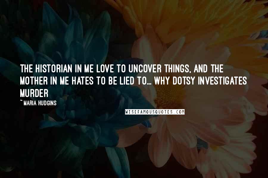 Maria Hudgins Quotes: The historian in me love to uncover things, and the mother in me hates to be lied to...[Why Dotsy investigates murder]