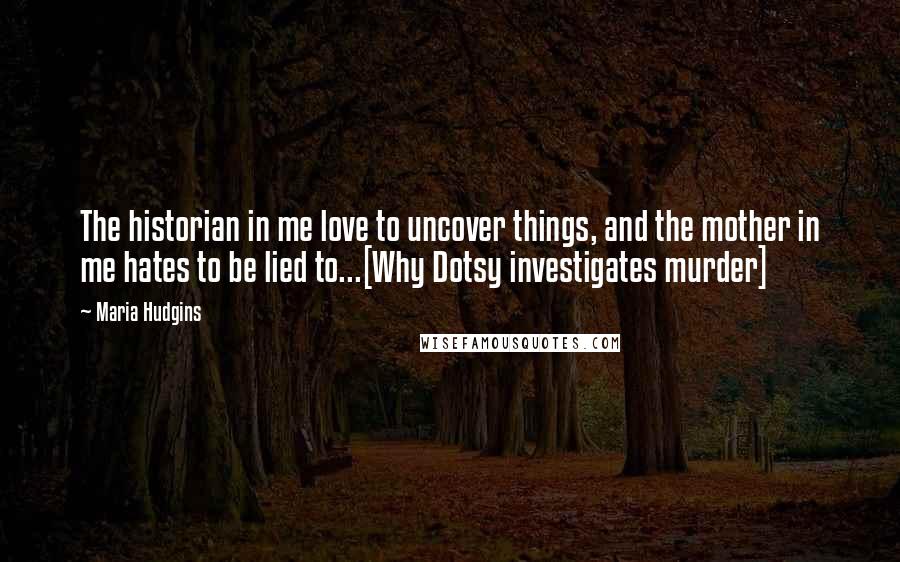 Maria Hudgins Quotes: The historian in me love to uncover things, and the mother in me hates to be lied to...[Why Dotsy investigates murder]
