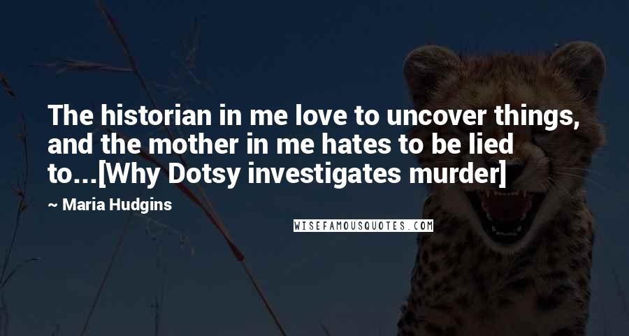 Maria Hudgins Quotes: The historian in me love to uncover things, and the mother in me hates to be lied to...[Why Dotsy investigates murder]