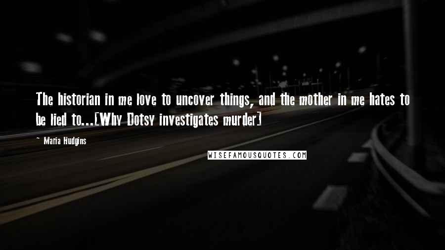 Maria Hudgins Quotes: The historian in me love to uncover things, and the mother in me hates to be lied to...[Why Dotsy investigates murder]