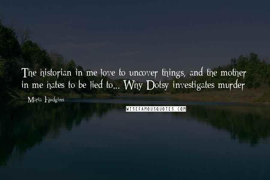 Maria Hudgins Quotes: The historian in me love to uncover things, and the mother in me hates to be lied to...[Why Dotsy investigates murder]
