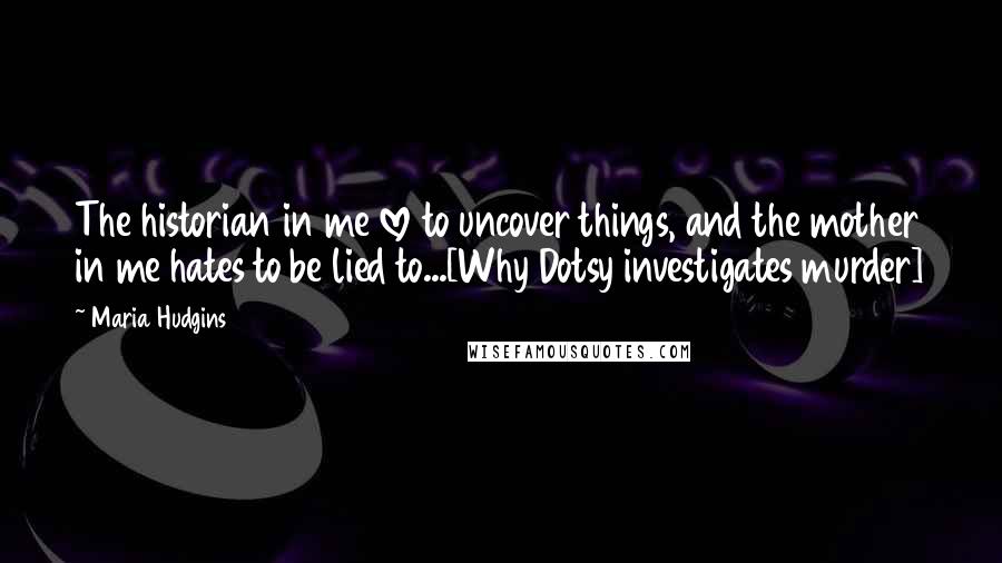 Maria Hudgins Quotes: The historian in me love to uncover things, and the mother in me hates to be lied to...[Why Dotsy investigates murder]