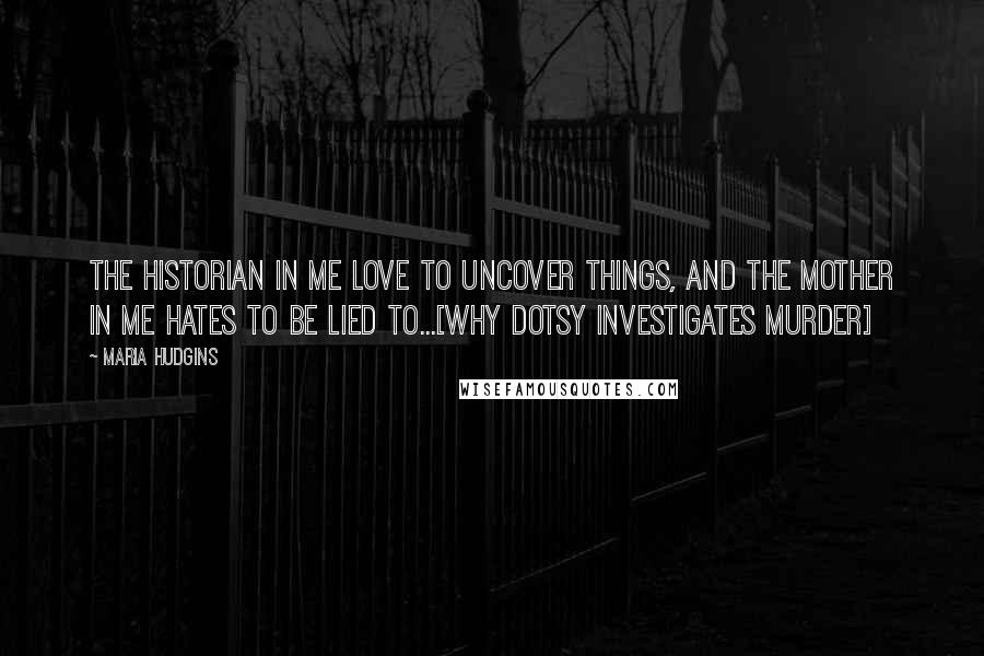 Maria Hudgins Quotes: The historian in me love to uncover things, and the mother in me hates to be lied to...[Why Dotsy investigates murder]