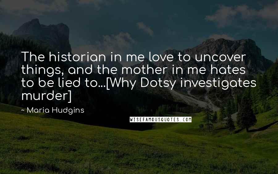 Maria Hudgins Quotes: The historian in me love to uncover things, and the mother in me hates to be lied to...[Why Dotsy investigates murder]