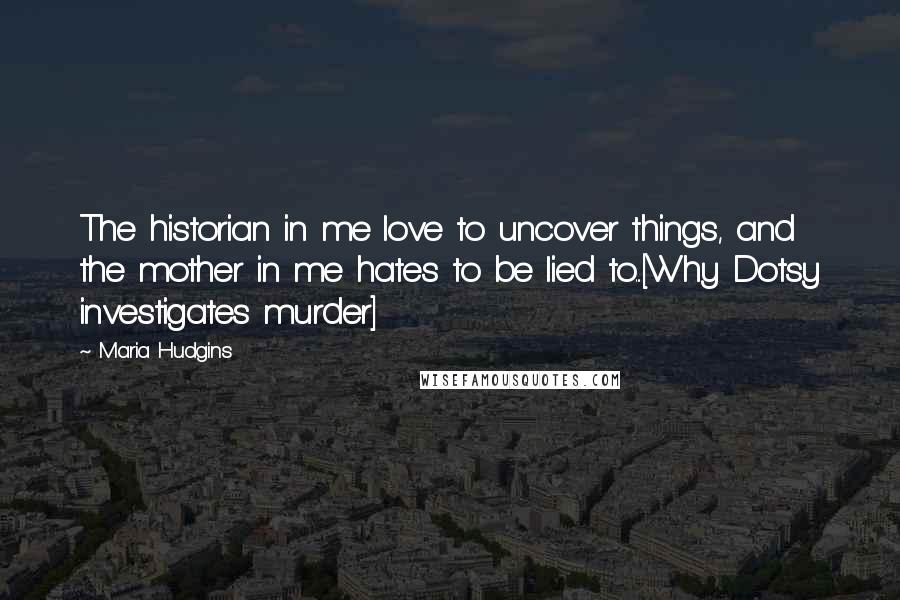 Maria Hudgins Quotes: The historian in me love to uncover things, and the mother in me hates to be lied to...[Why Dotsy investigates murder]