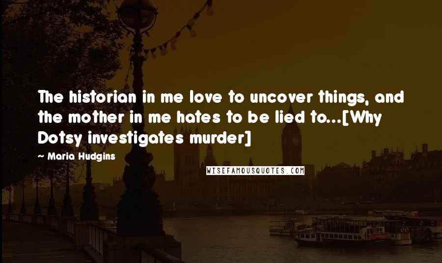 Maria Hudgins Quotes: The historian in me love to uncover things, and the mother in me hates to be lied to...[Why Dotsy investigates murder]