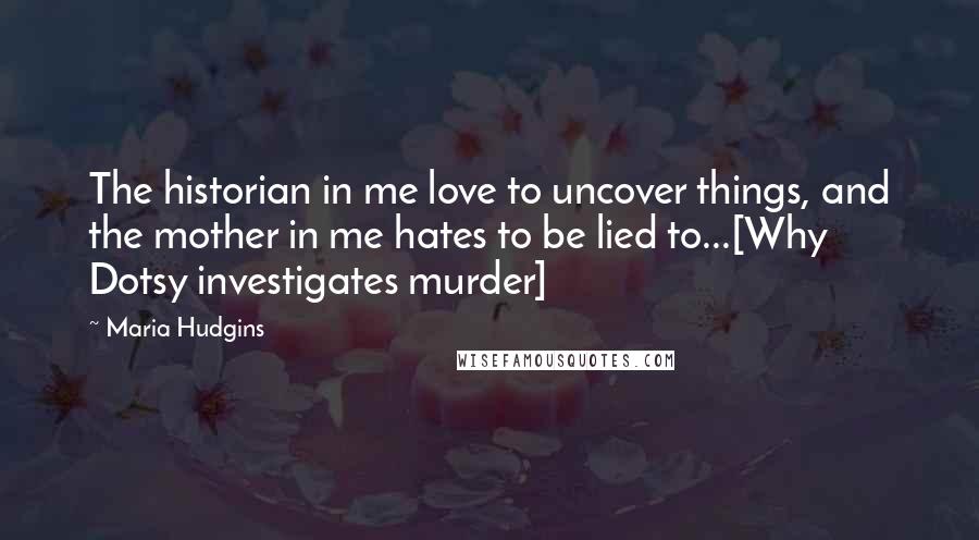 Maria Hudgins Quotes: The historian in me love to uncover things, and the mother in me hates to be lied to...[Why Dotsy investigates murder]