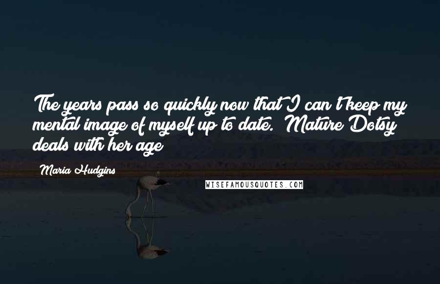 Maria Hudgins Quotes: The years pass so quickly now that I can't keep my mental image of myself up to date. [Mature Dotsy deals with her age]