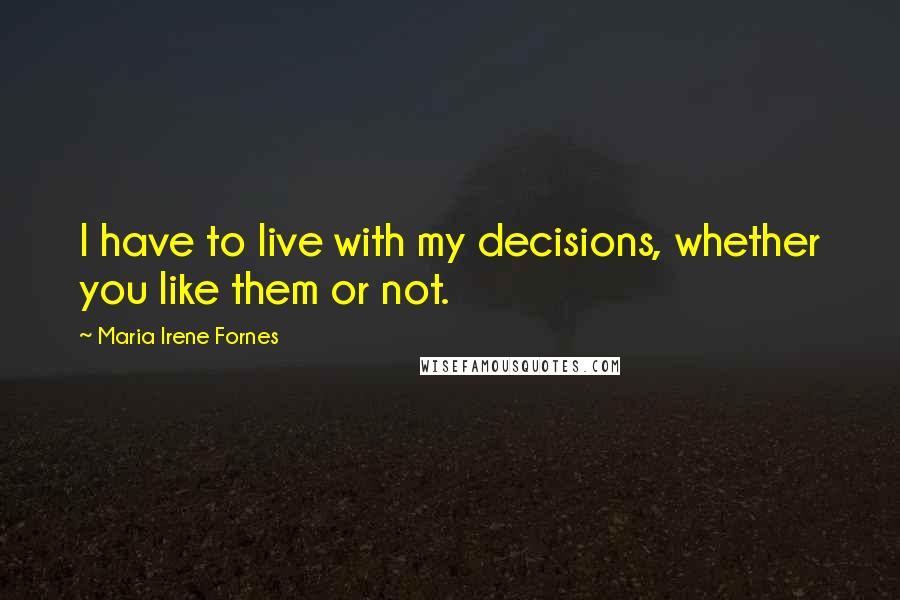 Maria Irene Fornes Quotes: I have to live with my decisions, whether you like them or not.