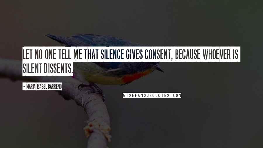 Maria Isabel Barreno Quotes: Let no one tell me that silence gives consent, because whoever is silent dissents.