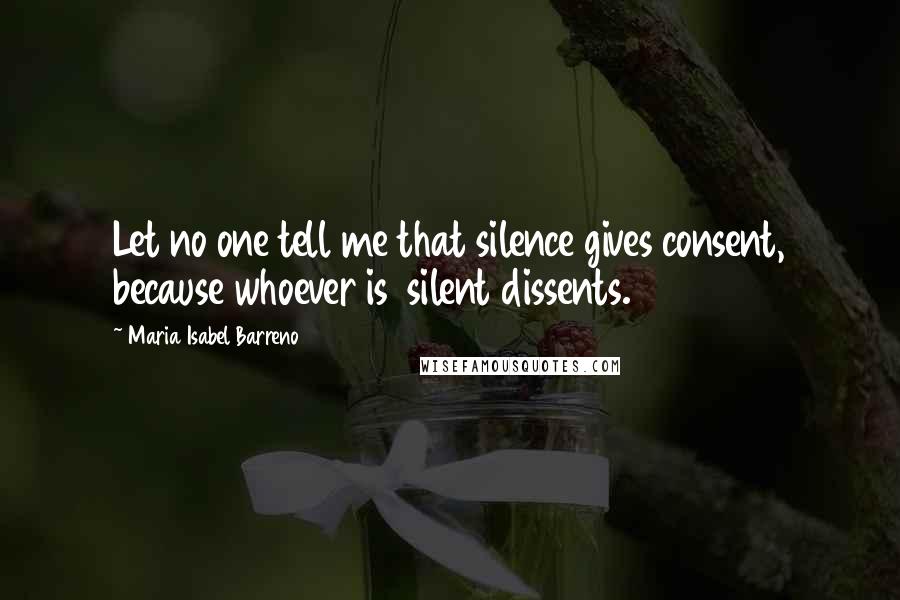 Maria Isabel Barreno Quotes: Let no one tell me that silence gives consent, because whoever is silent dissents.