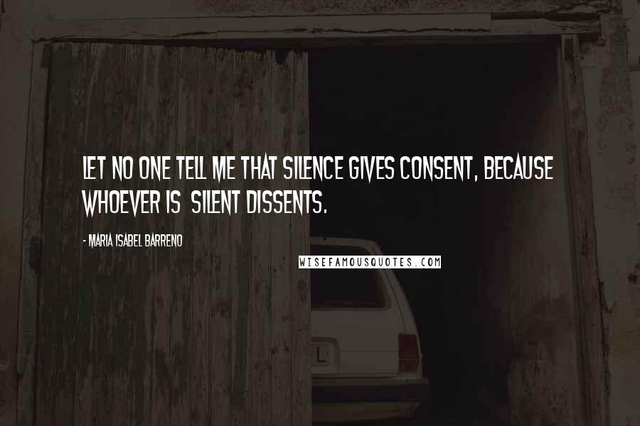 Maria Isabel Barreno Quotes: Let no one tell me that silence gives consent, because whoever is silent dissents.